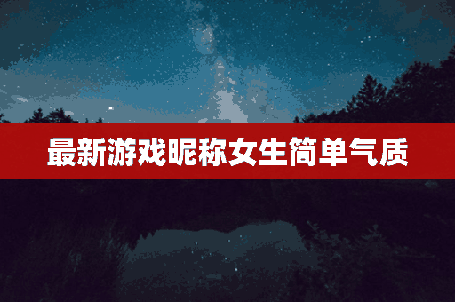 最新游戏昵称女生简单气质(游戏昵称女生简单气质搞笑)